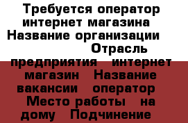 Требуется оператор интернет-магазина › Название организации ­ SleepPrime › Отрасль предприятия ­ интернет-магазин › Название вакансии ­ оператор › Место работы ­ на дому › Подчинение ­ руководство › Минимальный оклад ­ 10 000 › Возраст от ­ 25 › Возраст до ­ 35 - Все города Работа » Вакансии   . Московская обл.,Протвино г.